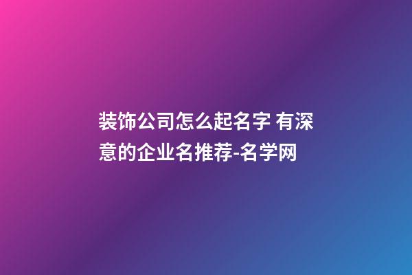 装饰公司怎么起名字 有深意的企业名推荐-名学网-第1张-公司起名-玄机派